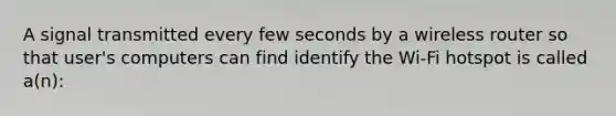 A signal transmitted every few seconds by a wireless router so that user's computers can find identify the Wi-Fi hotspot is called a(n):