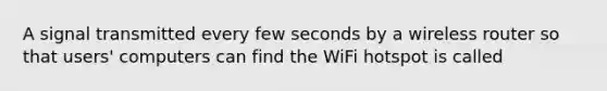 A signal transmitted every few seconds by a wireless router so that users' computers can find the WiFi hotspot is called