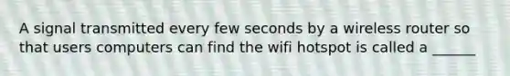 A signal transmitted every few seconds by a wireless router so that users computers can find the wifi hotspot is called a ______