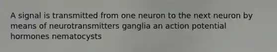 A signal is transmitted from one neuron to the next neuron by means of neurotransmitters ganglia an action potential hormones nematocysts