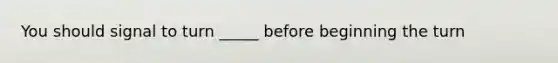 You should signal to turn _____ before beginning the turn