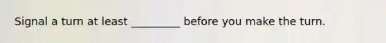 Signal a turn at least _________ before you make the turn.