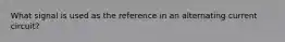 What signal is used as the reference in an alternating current circuit?