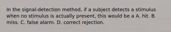 In the signal-detection method, if a subject detects a stimulus when no stimulus is actually present, this would be a A. hit. B. miss. C. false alarm. D. correct rejection.