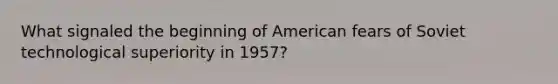 What signaled the beginning of American fears of Soviet technological superiority in 1957?