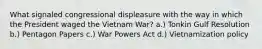 What signaled congressional displeasure with the way in which the President waged the Vietnam War? a.) Tonkin Gulf Resolution b.) Pentagon Papers c.) War Powers Act d.) Vietnamization policy