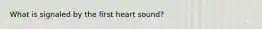 What is signaled by the first heart sound?