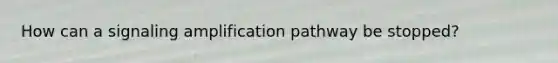 How can a signaling amplification pathway be stopped?