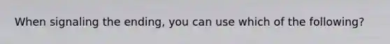 When signaling the ending, you can use which of the following?