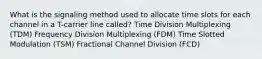 What is the signaling method used to allocate time slots for each channel in a T-carrier line called? Time Division Multiplexing (TDM) Frequency Division Multiplexing (FDM) Time Slotted Modulation (TSM) Fractional Channel Division (FCD)