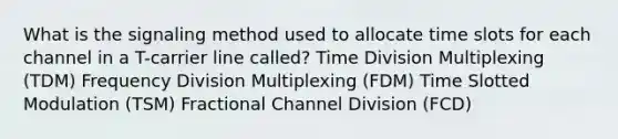 What is the signaling method used to allocate time slots for each channel in a T-carrier line called? Time Division Multiplexing (TDM) Frequency Division Multiplexing (FDM) Time Slotted Modulation (TSM) Fractional Channel Division (FCD)