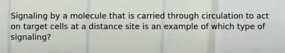 Signaling by a molecule that is carried through circulation to act on target cells at a distance site is an example of which type of signaling?