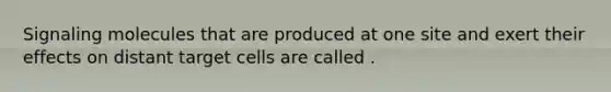 Signaling molecules that are produced at one site and exert their effects on distant target cells are called .