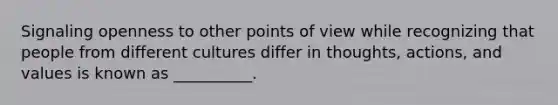 Signaling openness to other points of view while recognizing that people from different cultures differ in thoughts, actions, and values is known as __________.