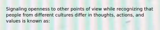 Signaling openness to other points of view while recognizing that people from different cultures differ in thoughts, actions, and values is known as: