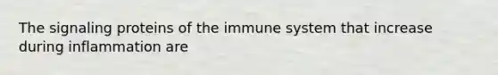 The signaling proteins of the immune system that increase during inflammation are