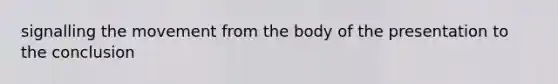 signalling the movement from the body of the presentation to the conclusion