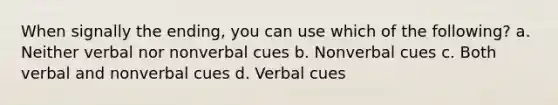 When signally the ending, you can use which of the following? a. Neither verbal nor nonverbal cues b. Nonverbal cues c. Both verbal and nonverbal cues d. Verbal cues