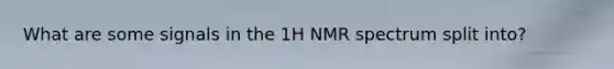 What are some signals in the 1H NMR spectrum split into?