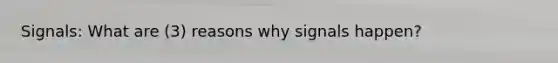 Signals: What are (3) reasons why signals happen?