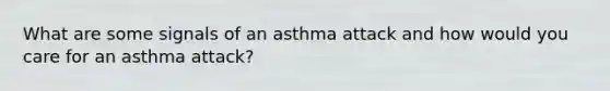 What are some signals of an asthma attack and how would you care for an asthma attack?