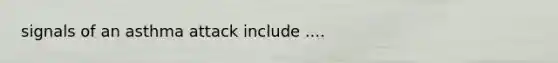 signals of an asthma attack include ....