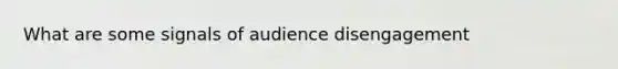 What are some signals of audience disengagement