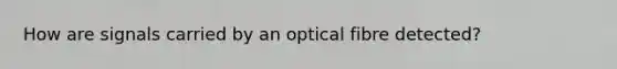 How are signals carried by an optical fibre detected?