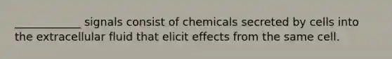 ____________ signals consist of chemicals secreted by cells into the extracellular fluid that elicit effects from the same cell.