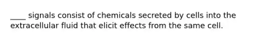 ____ signals consist of chemicals secreted by cells into the extracellular fluid that elicit effects from the same cell.