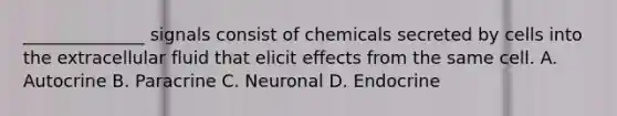 ______________ signals consist of chemicals secreted by cells into the extracellular fluid that elicit effects from the same cell. A. Autocrine B. Paracrine C. Neuronal D. Endocrine