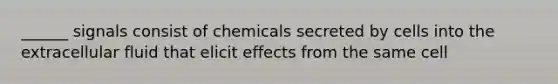 ______ signals consist of chemicals secreted by cells into the extracellular fluid that elicit effects from the same cell