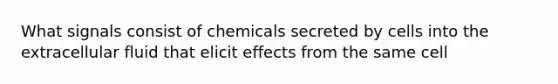 What signals consist of chemicals secreted by cells into the extracellular fluid that elicit effects from the same cell