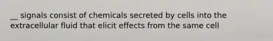 __ signals consist of chemicals secreted by cells into the extracellular fluid that elicit effects from the same cell