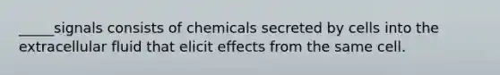 _____signals consists of chemicals secreted by cells into the extracellular fluid that elicit effects from the same cell.