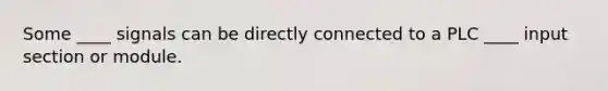 Some ____ signals can be directly connected to a PLC ____ input section or module.