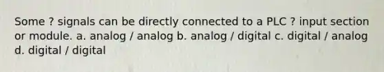 Some ? signals can be directly connected to a PLC ? input section or module. a. analog / analog b. analog / digital c. digital / analog d. digital / digital