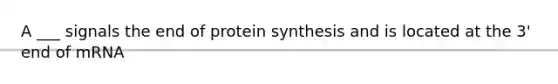 A ___ signals the end of protein synthesis and is located at the 3' end of mRNA