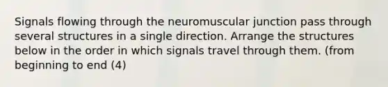 Signals flowing through the neuromuscular junction pass through several structures in a single direction. Arrange the structures below in the order in which signals travel through them. (from beginning to end (4)