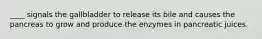 ____ signals the gallbladder to release its bile and causes the pancreas to grow and produce the enzymes in pancreatic juices.