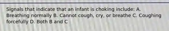 Signals that indicate that an infant is choking include: A. Breathing normally B. Cannot cough, cry, or breathe C. Coughing forcefully D. Both B and C