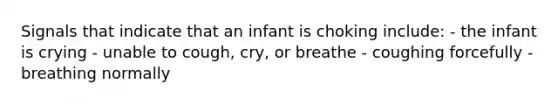 Signals that indicate that an infant is choking include: - the infant is crying - unable to cough, cry, or breathe - coughing forcefully - breathing normally