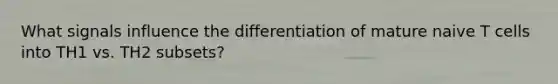 What signals influence the differentiation of mature naive T cells into TH1 vs. TH2 subsets?