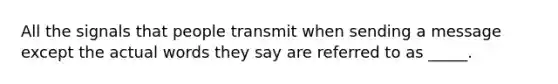 All the signals that people transmit when sending a message except the actual words they say are referred to as _____.