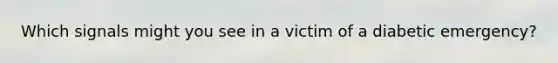 Which signals might you see in a victim of a diabetic emergency?