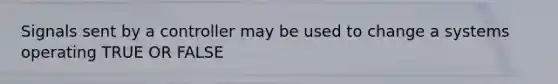 Signals sent by a controller may be used to change a systems operating TRUE OR FALSE