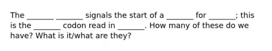 The _______ _______ signals the start of a _______ for _______; this is the _______ codon read in _______. How many of these do we have? What is it/what are they?