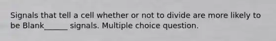 Signals that tell a cell whether or not to divide are more likely to be Blank______ signals. Multiple choice question.