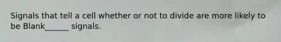Signals that tell a cell whether or not to divide are more likely to be Blank______ signals.