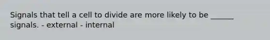 Signals that tell a cell to divide are more likely to be ______ signals. - external - internal